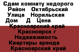 Сдам комнату недорого › Район ­ Октябрьский › Улица ­ Норильская › Дом ­ 1Д › Цена ­ 6 500 - Красноярский край, Красноярск г. Недвижимость » Квартиры аренда   . Красноярский край,Красноярск г.